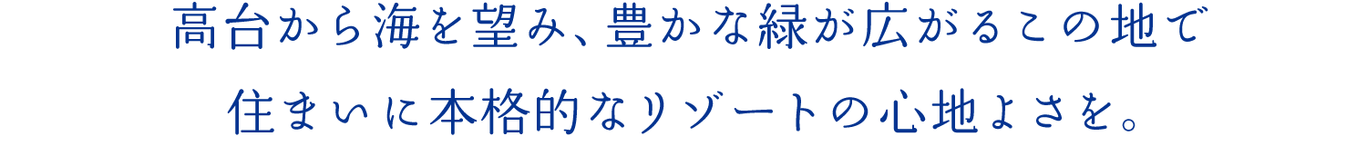 高台から海を望み、豊かな緑が広がるこの地で住まいに本格的なリゾートの心地よさを。
