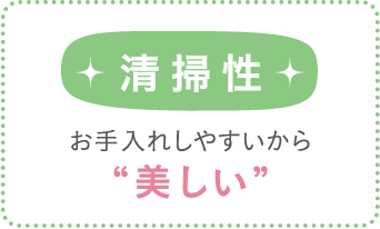 清掃性 お手入れしやすいから“美しい”