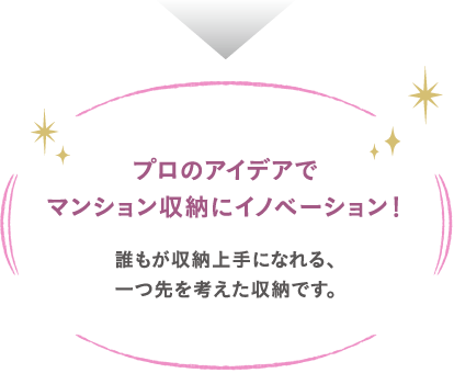 プロのアイデアでマンション収納にイノベーション!誰もが収納上手になれる、一つ先を考えた収納です。