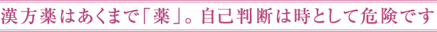 漢方薬はあくまで「薬」。自己判断は時として危険です