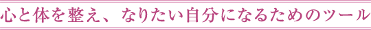 心と体を整え、なりたい自分になるためのツール