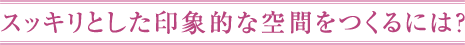 スッキリとした印象的な空間をつくるには？