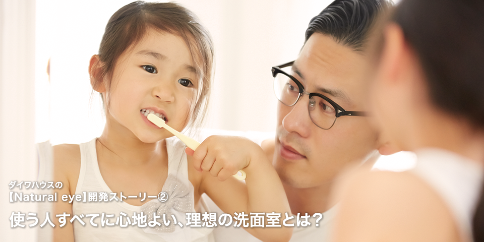ダイワハウスの【Natural eye】開発ストーリー2:使う人すべてに心地よい、理想の洗面室とは？