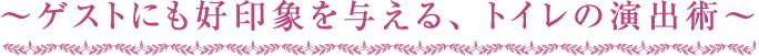 ～ゲストにも好印象を与える、トイレの演出術～