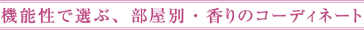機能性で選ぶ、部屋別・香りのコーディネート