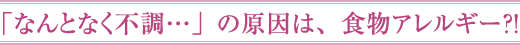 「なんとなく不調…」の原因は、食物アレルギー？！