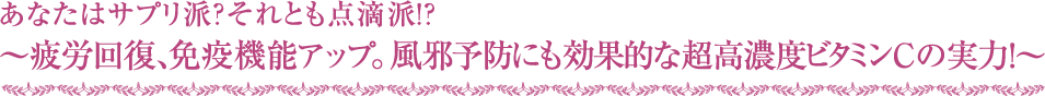 なたはサプリ派？それとも点滴派！？～疲労回復、免疫機能アップ。風邪予防にも効果的な超高濃度ビタミンC の実力！～