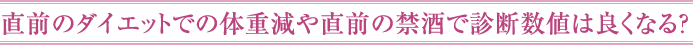 直前のダイエットでの体重減や直前の禁酒で診断数値は良くなる？