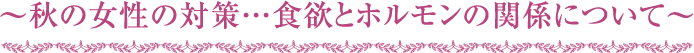 ～秋の女性の対策…食欲とホルモンの関係について～