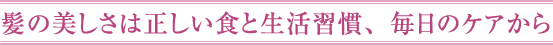 髪の美しさは正しい食と生活習慣、毎日のケアから