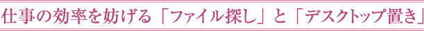 仕事の効率を妨げる「ファイル探し」と「デスクトップ置き」