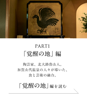 PART1「覚醒の地」編　陶芸家、北大路魯山人。加賀山代温泉の人々が導いた、食と芸術の融合。＜「覚醒の地」編を読む＞