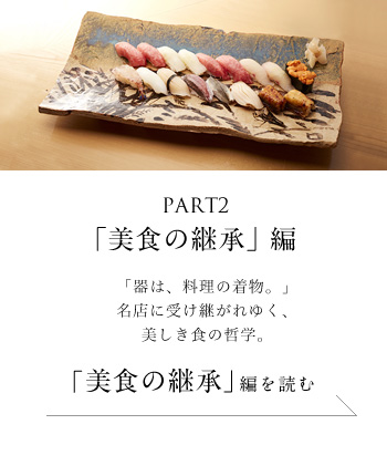 PART2「美食の継承」編　「器は、料理の着物。」名店に受け継がれゆく、美しき食の哲学。＜「美食の継承」編を読む＞