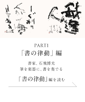 PART1「書の律動」編　書家、石飛博光 筆を楽器に、書を奏でる＜「書の律動」編を読む＞