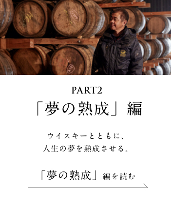 PART2「夢の熟成」編　ウイスキーとともに、人生の夢を熟成させる。く＜「夢の熟成」 編を読む＞