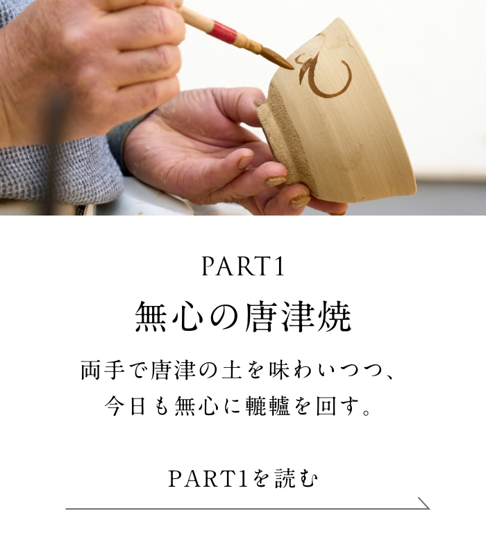 PART1「無心の唐津焼」編 両手で唐津の土を味わいつつ、今日も無心に轆轤を回す。＜「無心の唐津焼」編を読む＞