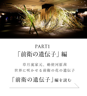 PART1「前衛の遺伝子」編　草月流家元、勅使河原茜 世界に咲かせる前衛の花の遺伝子＜「前衛の遺伝子」編を読む＞