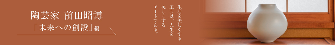 陶芸家 前田昭博＜「未来への創造」編＞