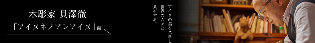 木彫家 貝澤徹＜「アイヌネノアンアイヌ」編＞