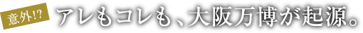 意外！？アレもコレも、大阪万博が起源。