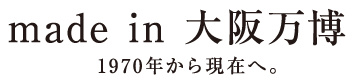 made in 大阪万博 1970年から現在へ。