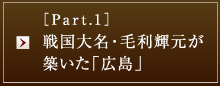 ［Part.1］戦国大名・毛利輝元が築いた「広島」
