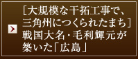 ［大規模な干拓工事で、三角州につくられたまち］戦国大名・毛利輝元が築いた「広島」