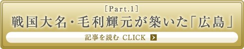 ［Part.1］戦国大名・毛利輝元が築いた「広島」