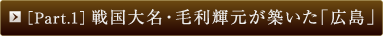 ［Part.1］戦国大名・毛利輝元が築いた「広島」