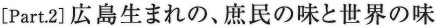 ［Part.2］広島生まれの、庶民の味と世界の味