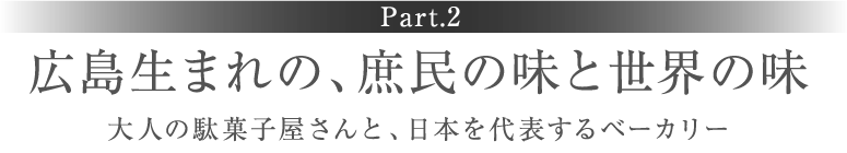 ［Part.2］広島生まれの、庶民の味と世界の味　大人の駄菓子屋さんと、日本を代表するベーカリー