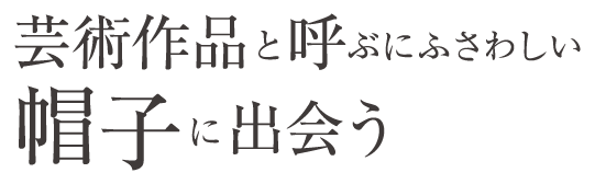 芸術作品と呼ぶにふさわしい帽子に出会う