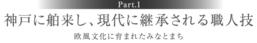 ［Part.1］神戸に舶来し、現代に継承される職人技　欧風文化に育まれたみなとまち
