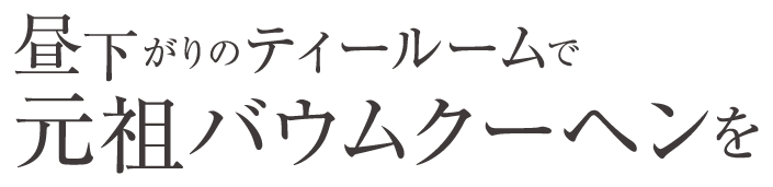 昼下がりのティールームで元祖バウムクーヘンを