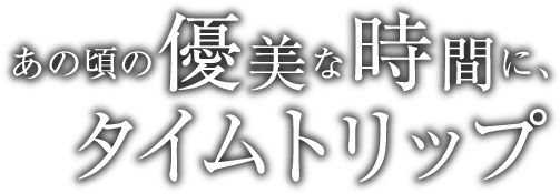 あの頃の優美な時間にタイムトリップ