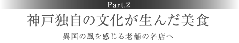 ［Part.2］神戸独自の文化が生んだ美食　異国の風を感じる老舗の名店へ
