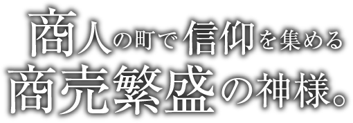商人の町で信仰を集める商売繁盛の神様。