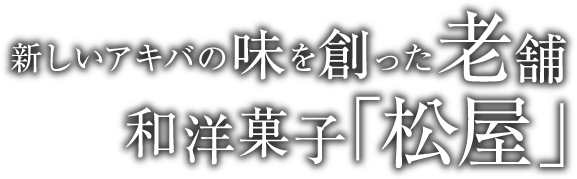 新しいアキバの味を創った老舗 和洋菓子「松屋」