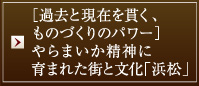 ［過去と現在を貫く、ものづくりのパワー］やらまいか精神に育まれた街と文化「浜松」