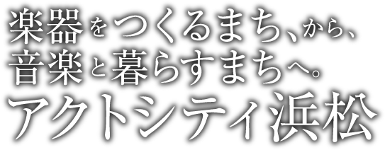 楽器をつくるまち、から、音楽と暮らすまちへ。アクトシティ浜松