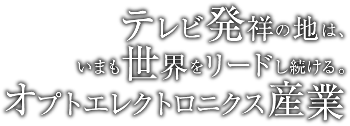 テレビ発祥の地は、いまも世界をリードし続ける。オプトエレクトロニクス産業
