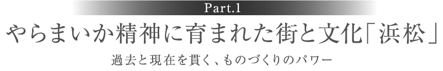 ［Part.1］やらまいか精神に育まれた街と文化「浜松」