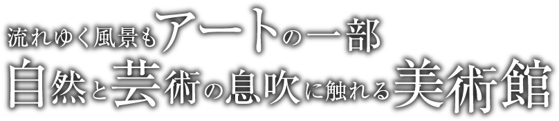流れゆく風景もアートの一部 自然と芸術の息吹に触れる美術館
