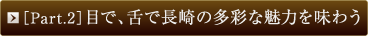［Part.2］目で、舌で長崎の多彩な魅力を味わう