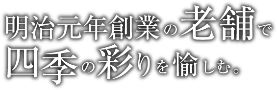 明治元年創業の老舗で四季の彩りを愉しむ。