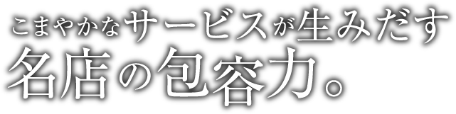 こまやかなサービスが生みだす名店の包容力。