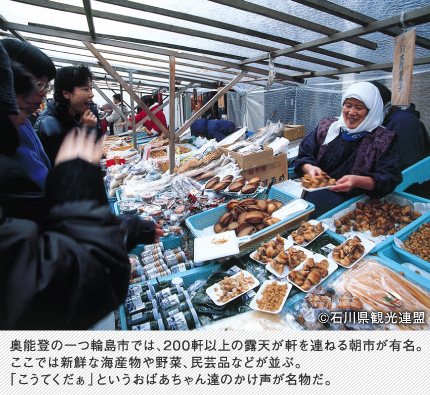 奥能登の一つ輪島市では、200軒以上の露天が軒を連ねる朝市が有名。ここでは新鮮な海産物や野菜、民芸品などが並ぶ。「こうてくだぁ」というおばあちゃん達のかけ声が名物だ。