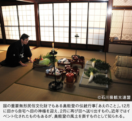 国の重要無形民俗文化財でもある奥能登の伝統行事「あえのこと」。12月に田から自宅へ田の神様を迎え、2月に再び田へ送り出すもの。近年ではイベント化されたものもあるが、奥能登の風土を表すものとして知られる。