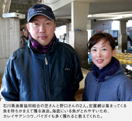 石川県漁業協同組合の芝さんと野口さんの2人。定置網は集まってくる魚を待ちかまえて獲る漁法。海底にいる魚がとれやすいため、カレイやアンコウ、バイガイも多く獲れると教えてくれた。