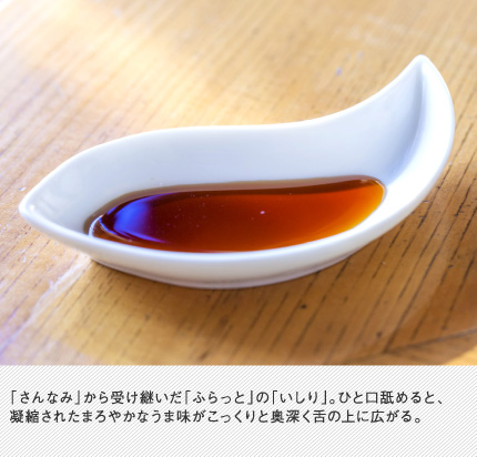 「さんなみ」から受け継いだ「ふらっと」の「いしり」。ひと口舐めると、凝縮されたまろやかなうま味がこっくりと奥深く舌の上に広がる。